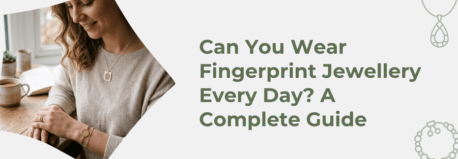 Can You Wear Fingerprint Jewellery Every Day? A Complete Guide